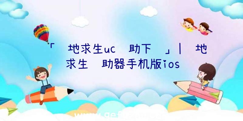 「绝地求生uc辅助下载」|绝地求生辅助器手机版ios